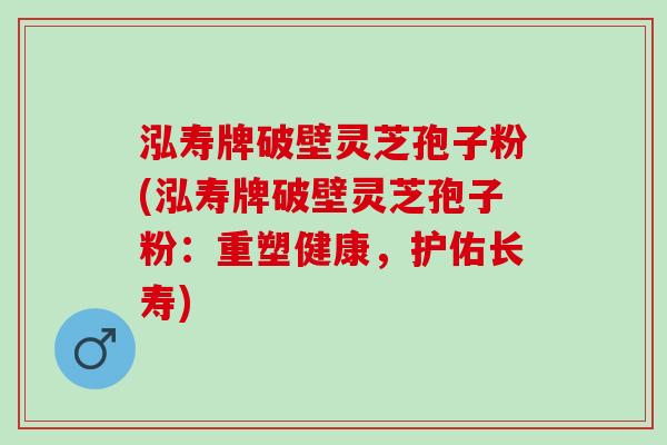 泓寿牌破壁灵芝孢子粉(泓寿牌破壁灵芝孢子粉:重塑健康,护佑长寿) 泓寿牌破壁灵芝孢子粉(泓寿牌破壁灵芝孢子粉:重塑健康,护佑长寿)