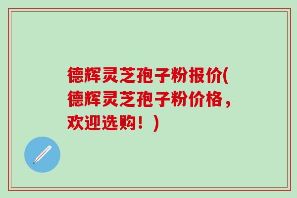 德辉灵芝孢子粉报价(德辉灵芝孢子粉价格,欢迎选购!) 德辉灵芝孢子粉报价(德辉灵芝孢子粉价格,欢迎选购!)