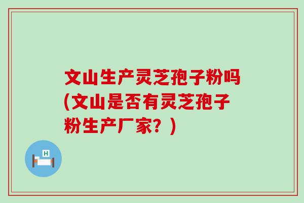 文山生产灵芝孢子粉吗(文山是否有灵芝孢子粉生产厂家？)