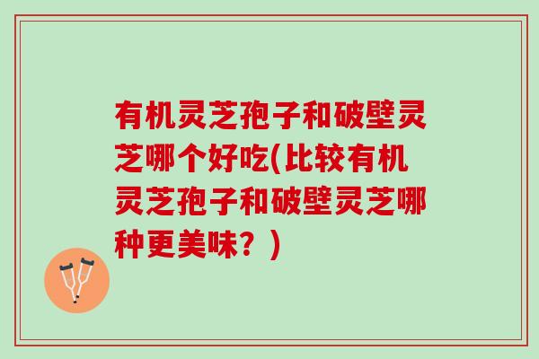 有机灵芝孢子和破壁灵芝哪个好吃(比较有机灵芝孢子和破壁灵芝哪种更美味?) 有机灵芝孢子和破壁灵芝哪个好吃(比较有机灵芝孢子和破壁灵芝哪种更美味?)