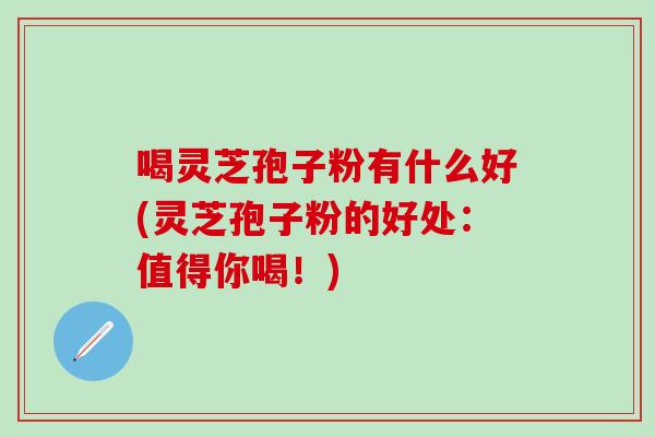喝灵芝孢子粉有什么好(灵芝孢子粉的好处:值得你喝!) 喝灵芝孢子粉有什么好(灵芝孢子粉的好处:值得你喝!)