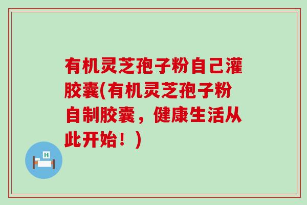 有机灵芝孢子粉自己灌胶囊(有机灵芝孢子粉自制胶囊,健康生活从此开始!) 有机灵芝孢子粉自己灌胶囊(有机灵芝孢子粉自制胶囊,健康生活从此开始!)