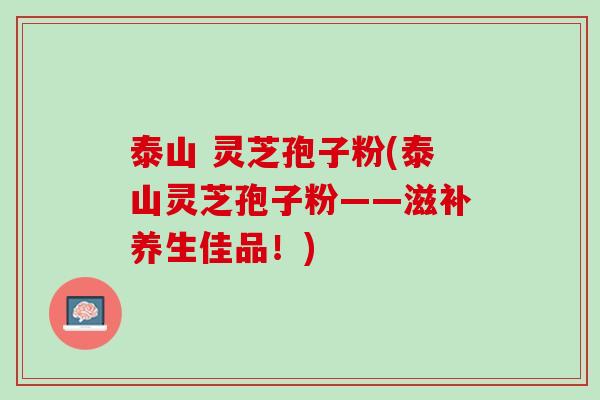 泰山 灵芝孢子粉(泰山灵芝孢子粉——滋补养生佳品!) 泰山 灵芝孢子粉(泰山灵芝孢子粉——滋补养生佳品!)