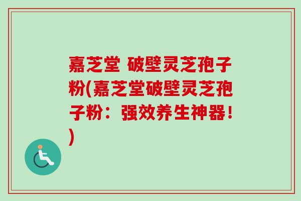 嘉芝堂 破壁灵芝孢子粉(嘉芝堂破壁灵芝孢子粉：强效养生神器！)