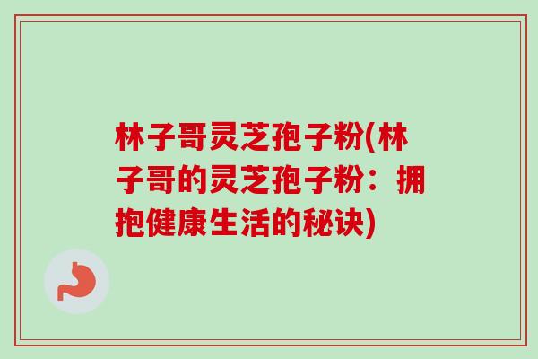 林子哥灵芝孢子粉(林子哥的灵芝孢子粉:拥抱健康生活的秘诀) 林子哥灵芝孢子粉(林子哥的灵芝孢子粉:拥抱健康生活的秘诀)