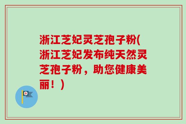 浙江芝妃灵芝孢子粉(浙江芝妃发布纯天然灵芝孢子粉,助您健康美丽!) 浙江芝妃灵芝孢子粉(浙江芝妃发布纯天然灵芝孢子粉,助您健康美丽!)