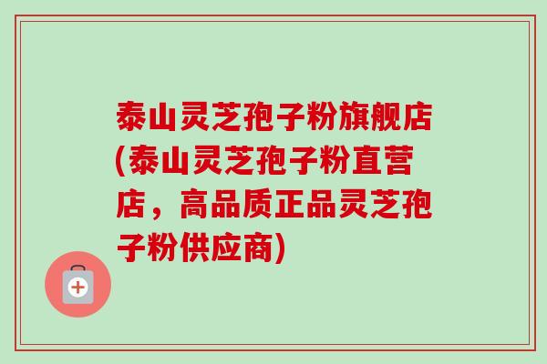 泰山灵芝孢子粉旗舰店(泰山灵芝孢子粉直营店,高品质正品灵芝孢子粉供应商) 泰山灵芝孢子粉旗舰店(泰山灵芝孢子粉直营店,高品质正品灵芝孢子粉供应商)