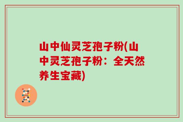 山中仙灵芝孢子粉(山中灵芝孢子粉:全天然养生宝藏) 山中仙灵芝孢子粉(山中灵芝孢子粉:全天然养生宝藏)
