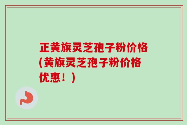 正黄旗灵芝孢子粉价格(黄旗灵芝孢子粉价格优惠!) 正黄旗灵芝孢子粉价格(黄旗灵芝孢子粉价格优惠!)