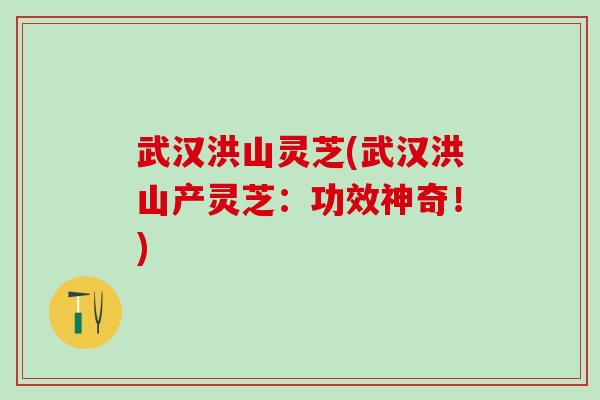 武汉洪山灵芝(武汉洪山产灵芝:功效神奇!) 武汉洪山灵芝(武汉洪山产灵芝:功效神奇!)