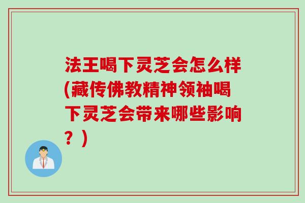 法王喝下灵芝会怎么样(藏传佛教精神领袖喝下灵芝会带来哪些影响?) 法王喝下灵芝会怎么样(藏传佛教精神领袖喝下灵芝会带来哪些影响?)