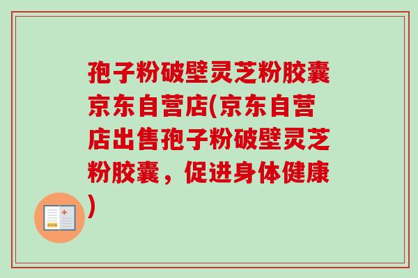 孢子粉破壁灵芝粉胶囊京东自营店(京东自营店出售孢子粉破壁灵芝粉胶囊，促进身体健康)