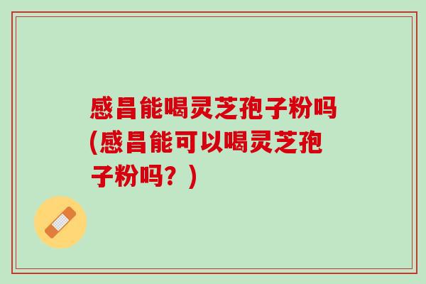 感昌能喝灵芝孢子粉吗(感昌能可以喝灵芝孢子粉吗?) 感昌能喝灵芝孢子粉吗(感昌能可以喝灵芝孢子粉吗?)