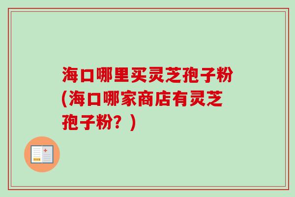 海口哪里买灵芝孢子粉(海口哪家商店有灵芝孢子粉?) 海口哪里买灵芝孢子粉(海口哪家商店有灵芝孢子粉?)