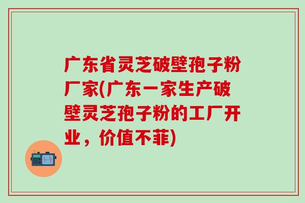 广东省灵芝破壁孢子粉厂家(广东一家生产破壁灵芝孢子粉的工厂开业,价值不菲) 广东省灵芝破壁孢子粉厂家(广东一家生产破壁灵芝孢子粉的工厂开业,价值不菲)