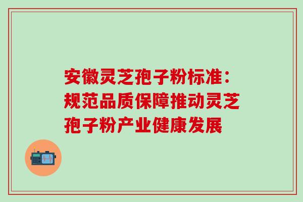 安徽灵芝孢子粉标准:规范品质保障推动灵芝孢子粉产业健康发展 安徽灵芝孢子粉标准:规范品质保障推动灵芝孢子粉产业健康发展