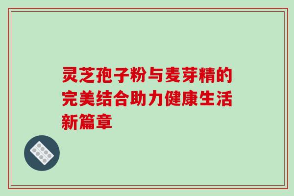 灵芝孢子粉与麦芽精的完美结合助力健康生活新篇章 灵芝孢子粉与麦芽精的完美结合助力健康生活新篇章