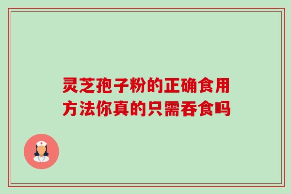灵芝孢子粉的正确食用方法你真的只需吞食吗 灵芝孢子粉的正确食用方法你真的只需吞食吗