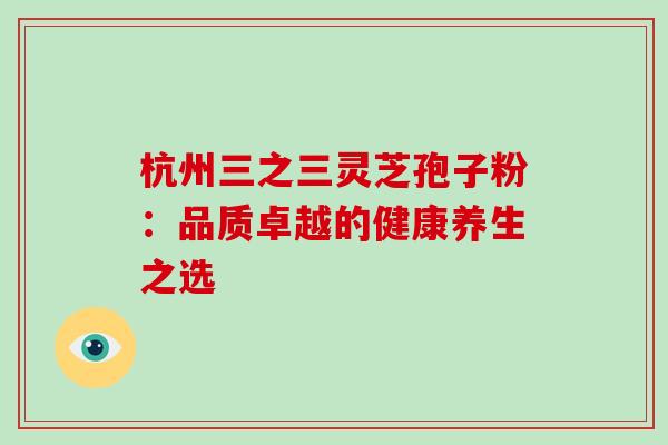 杭州三之三灵芝孢子粉:品质卓越的健康养生之选 杭州三之三灵芝孢子粉:品质卓越的健康养生之选