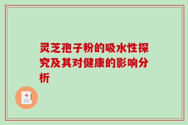 灵芝孢子粉的吸水性探究及其对健康的影响分析 灵芝孢子粉的吸水性探究及其对健康的影响分析