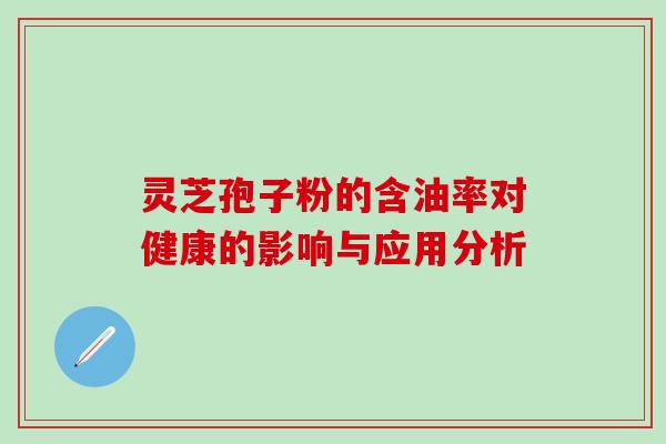 灵芝孢子粉的含油率对健康的影响与应用分析 灵芝孢子粉的含油率对健康的影响与应用分析