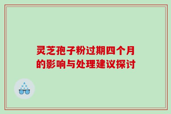 灵芝孢子粉过期四个月的影响与处理建议探讨 灵芝孢子粉过期四个月的影响与处理建议探讨