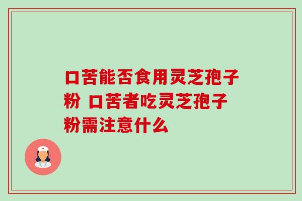 口苦能否食用灵芝孢子粉 口苦者吃灵芝孢子粉需注意什么 口苦能否食用灵芝孢子粉 口苦者吃灵芝孢子粉需注意什么