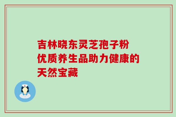 吉林晓东灵芝孢子粉 优质养生品助力健康的天然宝藏