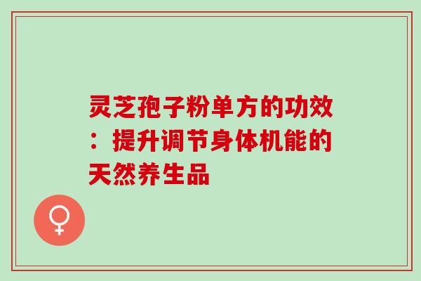 灵芝孢子粉单方的功效:提升调节身体机能的天然养生品 灵芝孢子粉单方的功效:提升调节身体机能的天然养生品