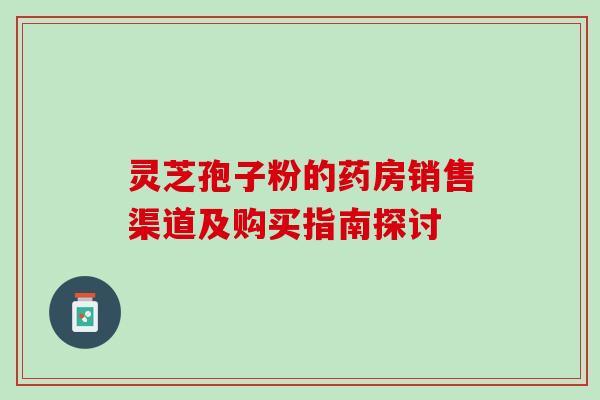 灵芝孢子粉的药房销售渠道及购买指南探讨 灵芝孢子粉的药房销售渠道及购买指南探讨