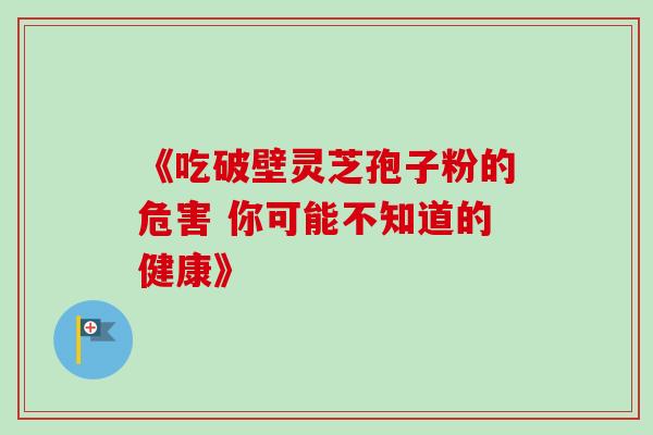 《吃破壁灵芝孢子粉的危害 你可能不知道的健康》 《吃破壁灵芝孢子粉的危害 你可能不知道的健康》