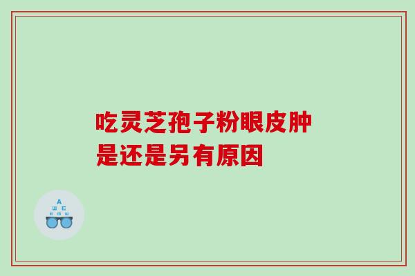 吃灵芝孢子粉眼皮肿 是还是另有原因 吃灵芝孢子粉眼皮肿 是还是另有原因