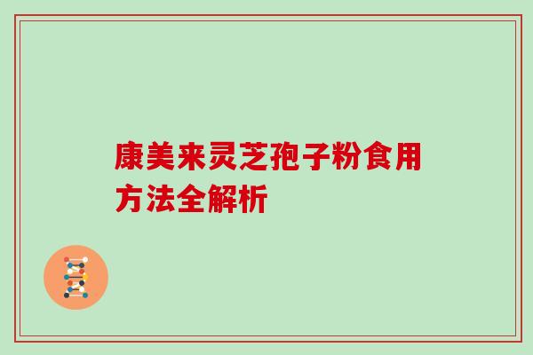 康美来灵芝孢子粉食用方法全解析 康美来灵芝孢子粉食用方法全解析