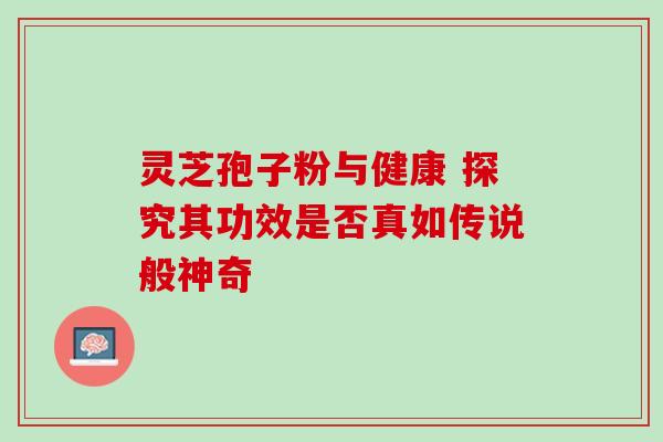 灵芝孢子粉与健康 探究其功效是否真如传说般神奇 灵芝孢子粉与健康 探究其功效是否真如传说般神奇