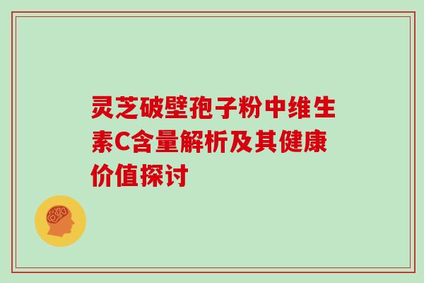 灵芝破壁孢子粉中维生素C含量解析及其健康价值探讨