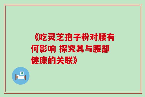 《吃灵芝孢子粉对腰有何影响 探究其与腰部健康的关联》 《吃灵芝孢子粉对腰有何影响 探究其与腰部健康的关联》