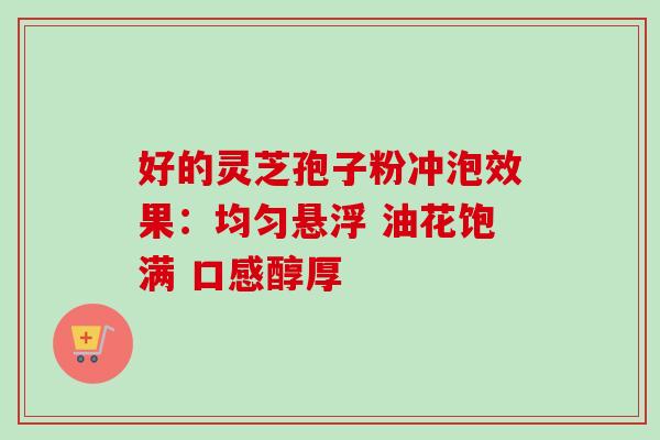 好的灵芝孢子粉冲泡效果:均匀悬浮 油花饱满 口感醇厚 好的灵芝孢子粉冲泡效果:均匀悬浮 油花饱满 口感醇厚