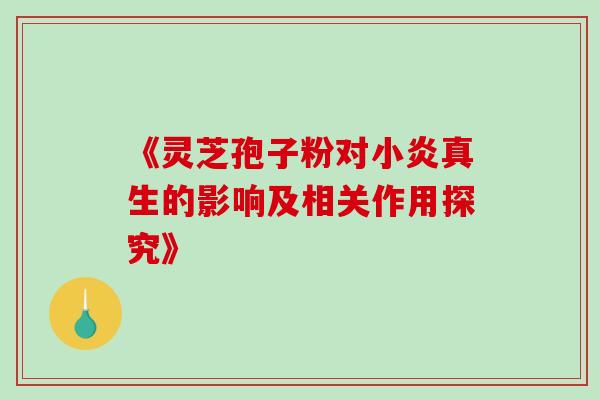《灵芝孢子粉对小炎真生的影响及相关作用探究》 《灵芝孢子粉对小炎真生的影响及相关作用探究》
