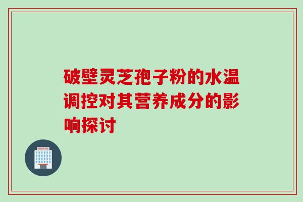 破壁灵芝孢子粉的水温调控对其营养成分的影响探讨