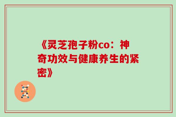 《灵芝孢子粉co:神奇功效与健康养生的紧密》 《灵芝孢子粉co:神奇功效与健康养生的紧密》