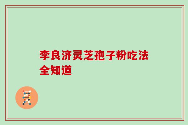 李良济灵芝孢子粉吃法全知道 李良济灵芝孢子粉吃法全知道