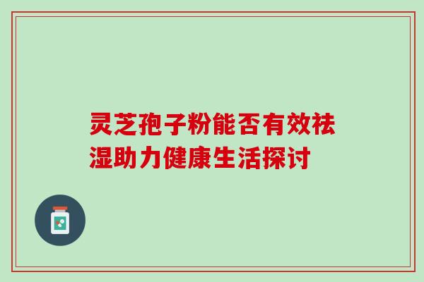 灵芝孢子粉能否有效祛湿助力健康生活探讨