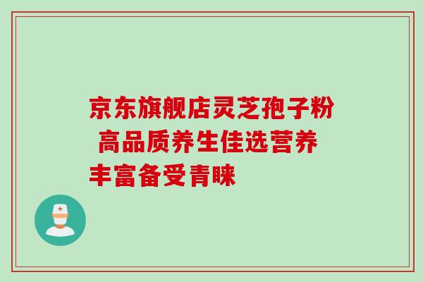 京东旗舰店灵芝孢子粉 高品质养生佳选营养丰富备受青睐 京东旗舰店灵芝孢子粉 高品质养生佳选营养丰富备受青睐
