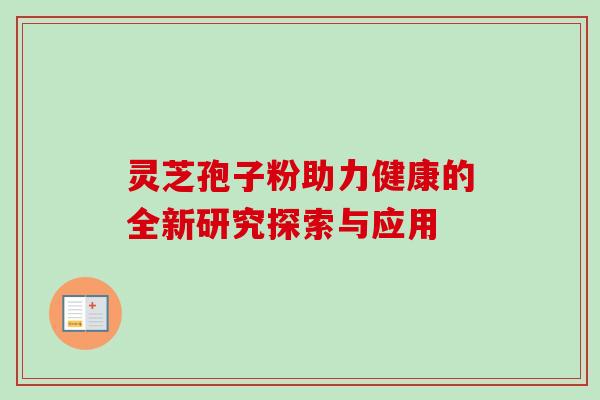灵芝孢子粉助力健康的全新研究探索与应用 灵芝孢子粉助力健康的全新研究探索与应用