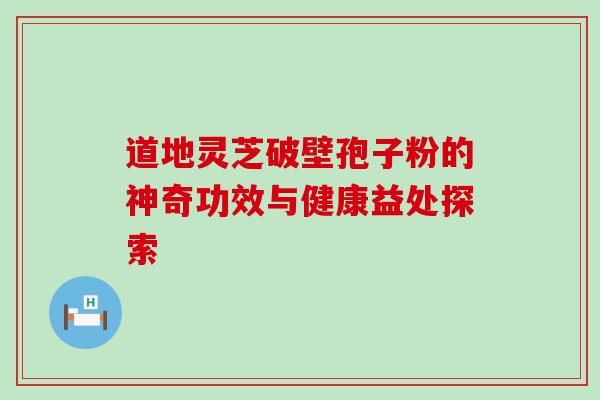 道地灵芝破壁孢子粉的神奇功效与健康益处探索