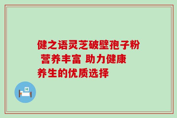 健之语灵芝破壁孢子粉 营养丰富 助力健康养生的优质选择 健之语灵芝破壁孢子粉 营养丰富 助力健康养生的优质选择