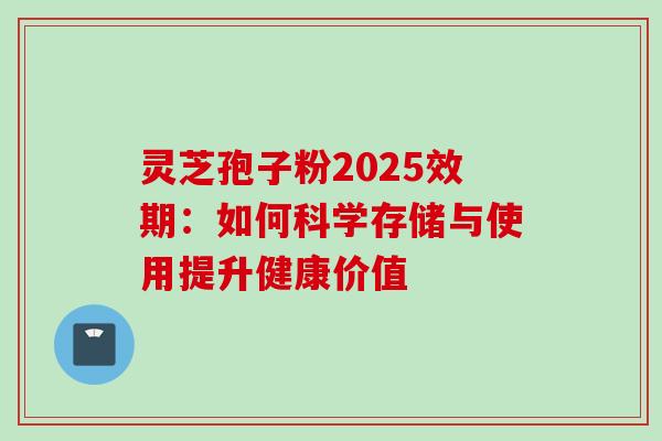 灵芝孢子粉2025效期：如何科学存储与使用提升健康价值