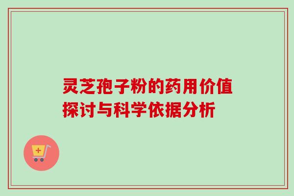 灵芝孢子粉的药用价值探讨与科学依据分析 灵芝孢子粉的药用价值探讨与科学依据分析