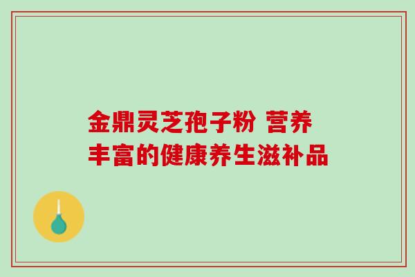 金鼎灵芝孢子粉 营养丰富的健康养生滋补品 金鼎灵芝孢子粉 营养丰富的健康养生滋补品