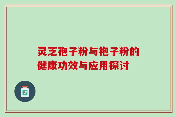 灵芝孢子粉与袍子粉的健康功效与应用探讨 灵芝孢子粉与袍子粉的健康功效与应用探讨